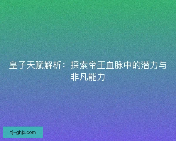 皇子天赋解析：探索帝王血脉中的潜力与非凡能力