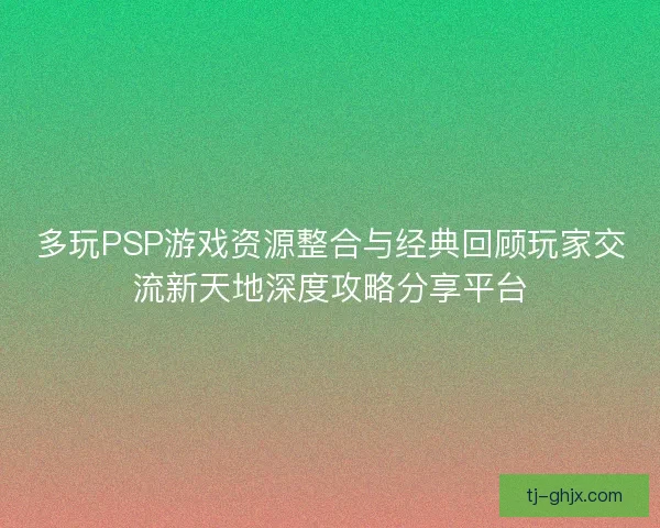 多玩PSP游戏资源整合与经典回顾玩家交流新天地深度攻略分享平台