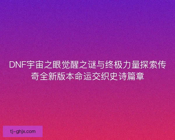 DNF宇宙之眼觉醒之谜与终极力量探索传奇全新版本命运交织史诗篇章