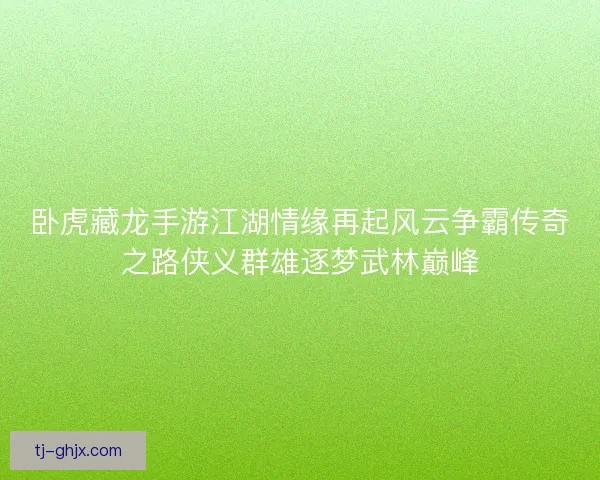 卧虎藏龙手游江湖情缘再起风云争霸传奇之路侠义群雄逐梦武林巅峰