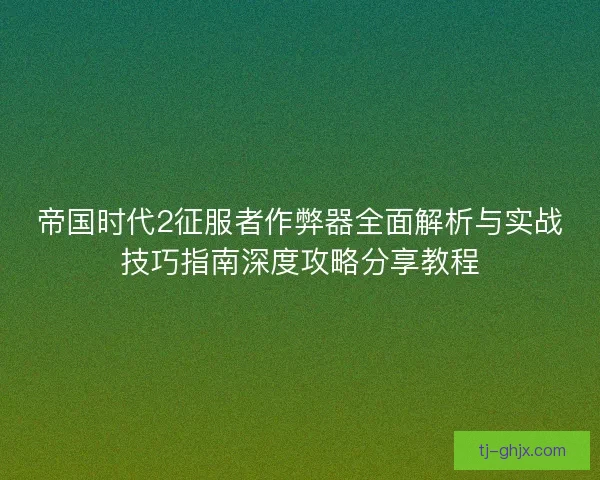 帝国时代2征服者作弊器全面解析与实战技巧指南深度攻略分享教程