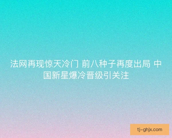 法网再现惊天冷门 前八种子再度出局 中国新星爆冷晋级引关注