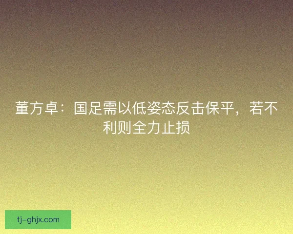 董方卓：国足需以低姿态反击保平，若不利则全力止损