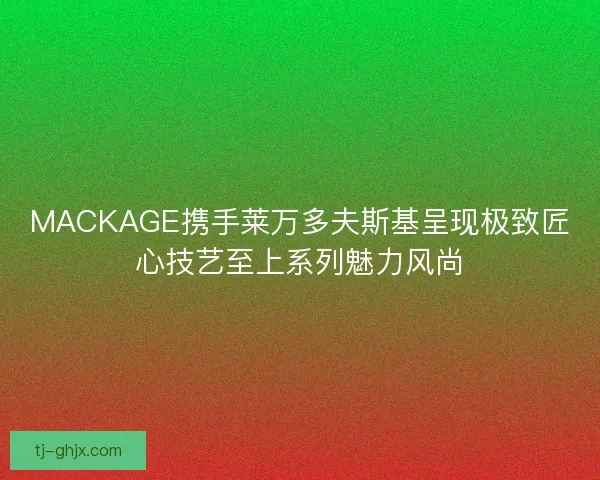 MACKAGE携手莱万多夫斯基呈现极致匠心技艺至上系列魅力风尚