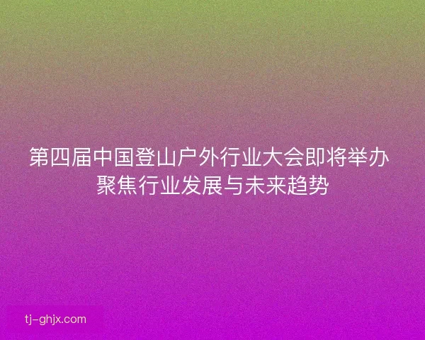 第四届中国登山户外行业大会即将举办 聚焦行业发展与未来趋势