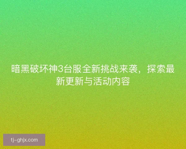 暗黑破坏神3台服全新挑战来袭，探索最新更新与活动内容