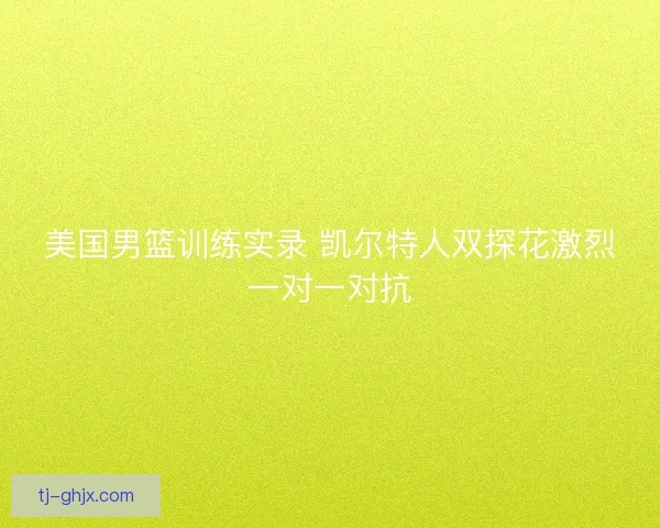 美国男篮训练实录 凯尔特人双探花激烈一对一对抗
